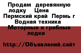 Продам, деревянную лодку. › Цена ­ 7 000 - Пермский край, Пермь г. Водная техника » Моторные и грибные лодки   